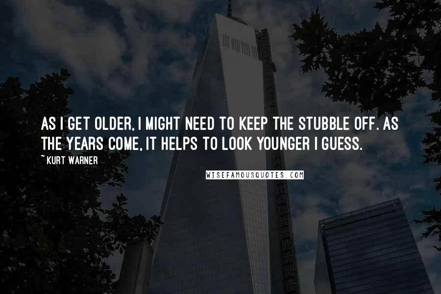Kurt Warner Quotes: As I get older, I might need to keep the stubble off. As the years come, it helps to look younger I guess.