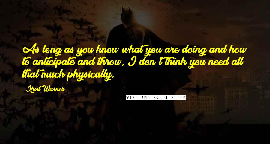 Kurt Warner Quotes: As long as you know what you are doing and how to anticipate and throw, I don't think you need all that much physically.