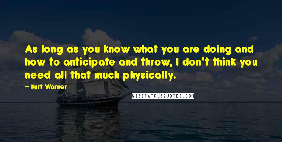 Kurt Warner Quotes: As long as you know what you are doing and how to anticipate and throw, I don't think you need all that much physically.