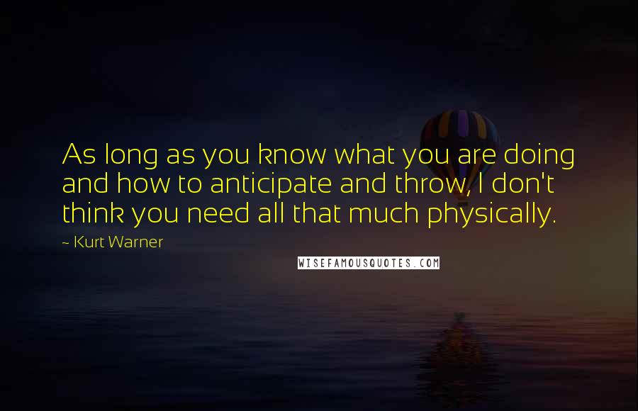 Kurt Warner Quotes: As long as you know what you are doing and how to anticipate and throw, I don't think you need all that much physically.