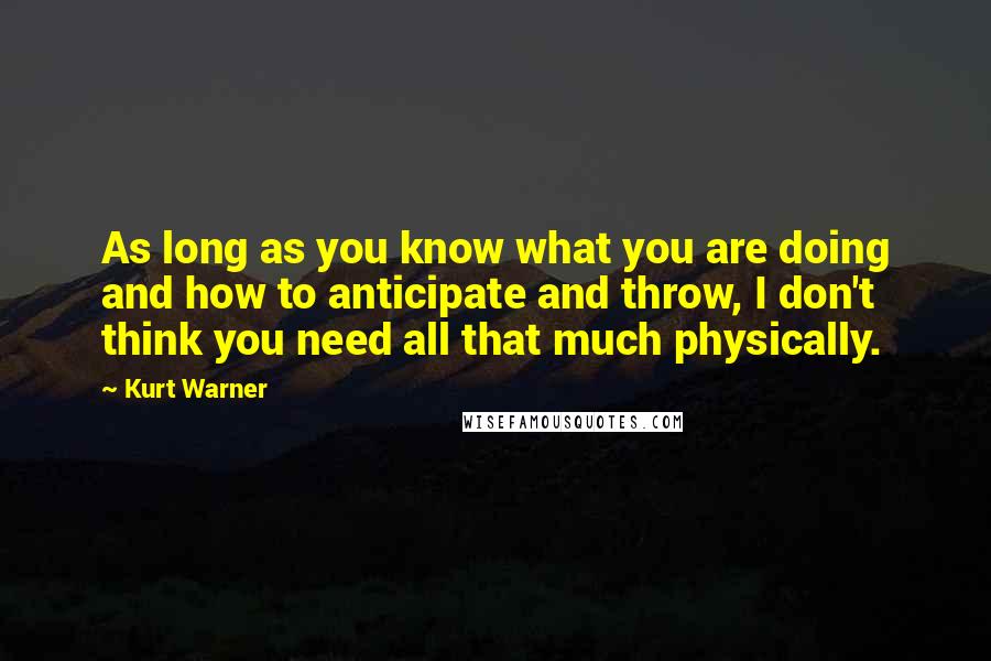 Kurt Warner Quotes: As long as you know what you are doing and how to anticipate and throw, I don't think you need all that much physically.