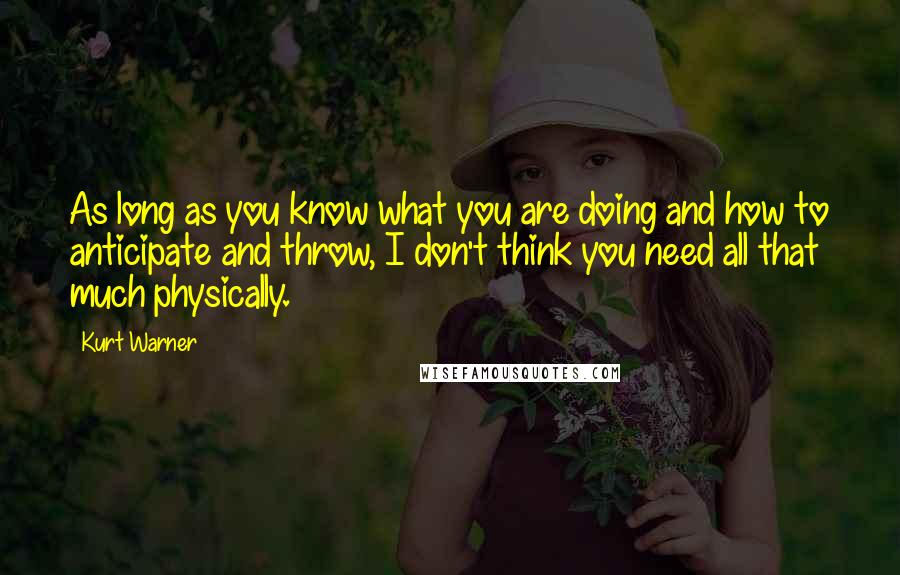 Kurt Warner Quotes: As long as you know what you are doing and how to anticipate and throw, I don't think you need all that much physically.