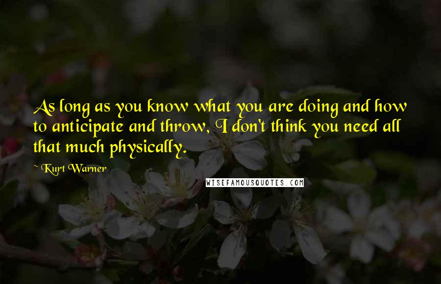 Kurt Warner Quotes: As long as you know what you are doing and how to anticipate and throw, I don't think you need all that much physically.