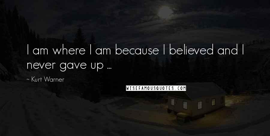 Kurt Warner Quotes: I am where I am because I believed and I never gave up ...