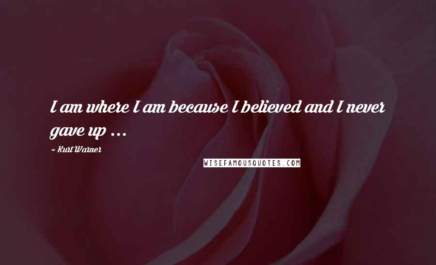 Kurt Warner Quotes: I am where I am because I believed and I never gave up ...