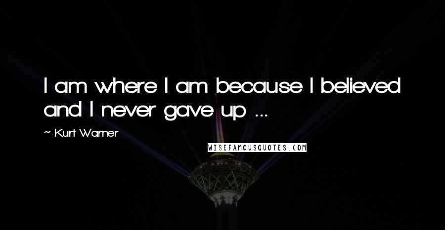 Kurt Warner Quotes: I am where I am because I believed and I never gave up ...