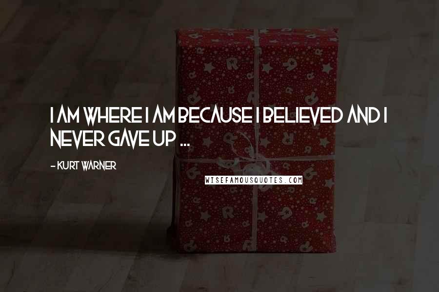 Kurt Warner Quotes: I am where I am because I believed and I never gave up ...
