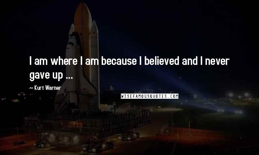Kurt Warner Quotes: I am where I am because I believed and I never gave up ...