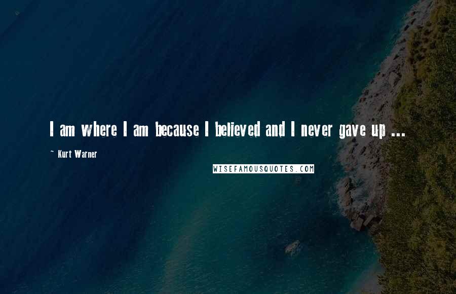 Kurt Warner Quotes: I am where I am because I believed and I never gave up ...