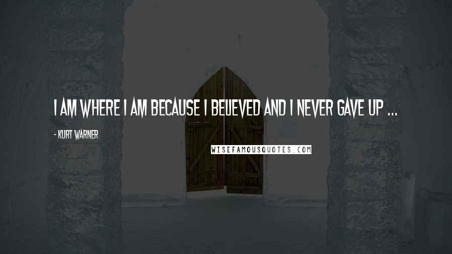 Kurt Warner Quotes: I am where I am because I believed and I never gave up ...