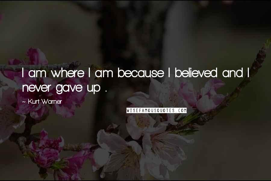 Kurt Warner Quotes: I am where I am because I believed and I never gave up ...
