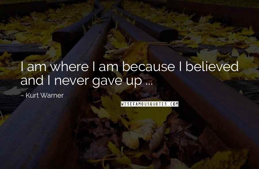 Kurt Warner Quotes: I am where I am because I believed and I never gave up ...