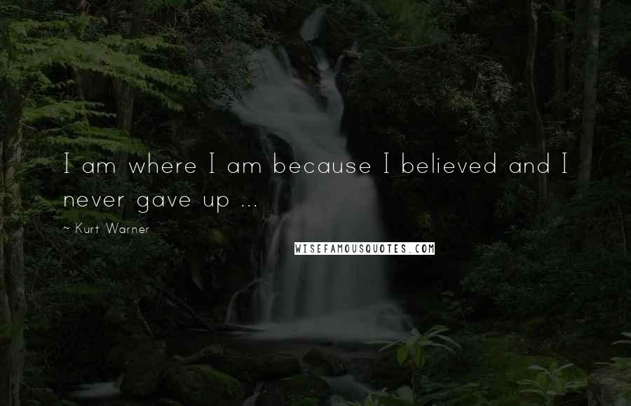 Kurt Warner Quotes: I am where I am because I believed and I never gave up ...