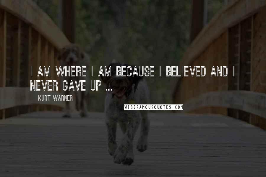 Kurt Warner Quotes: I am where I am because I believed and I never gave up ...
