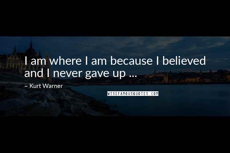 Kurt Warner Quotes: I am where I am because I believed and I never gave up ...