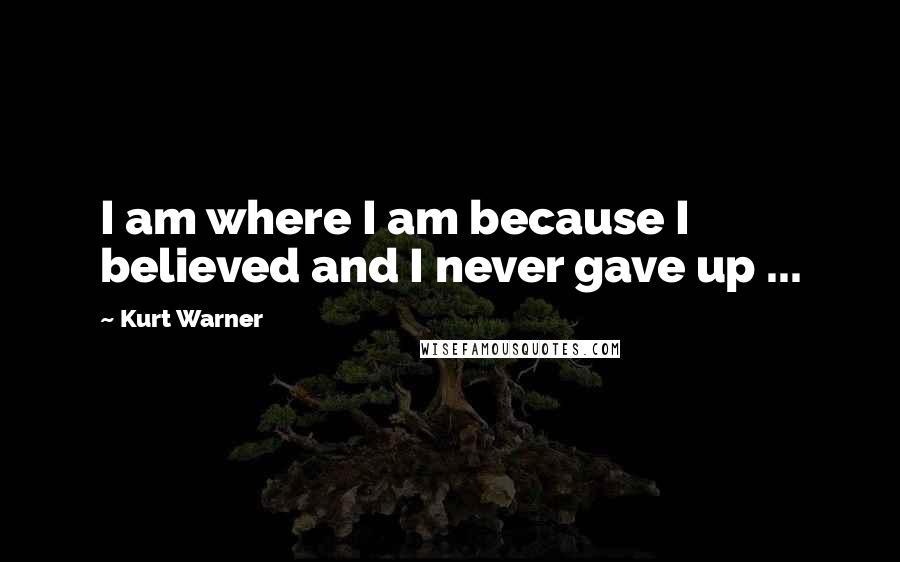 Kurt Warner Quotes: I am where I am because I believed and I never gave up ...