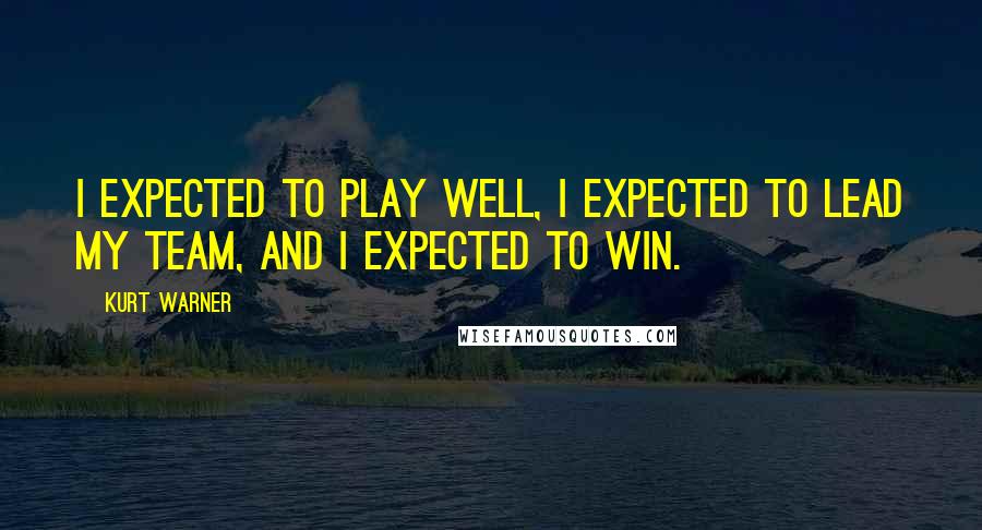 Kurt Warner Quotes: I expected to play well, I expected to lead my team, and I expected to win.