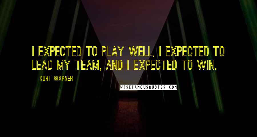 Kurt Warner Quotes: I expected to play well, I expected to lead my team, and I expected to win.