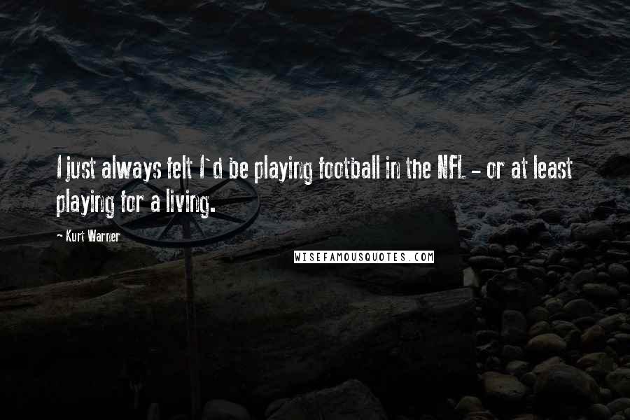 Kurt Warner Quotes: I just always felt I'd be playing football in the NFL - or at least playing for a living.