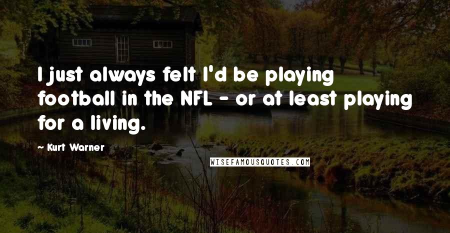 Kurt Warner Quotes: I just always felt I'd be playing football in the NFL - or at least playing for a living.