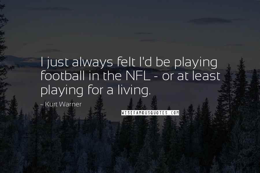 Kurt Warner Quotes: I just always felt I'd be playing football in the NFL - or at least playing for a living.