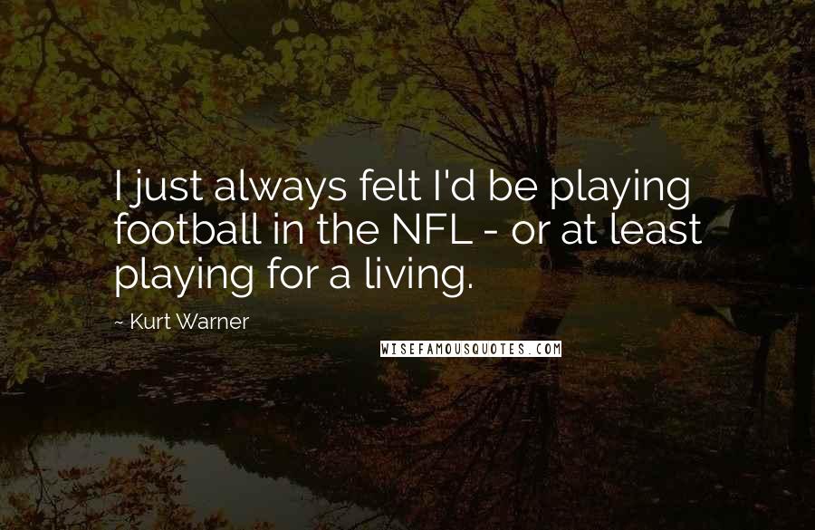 Kurt Warner Quotes: I just always felt I'd be playing football in the NFL - or at least playing for a living.