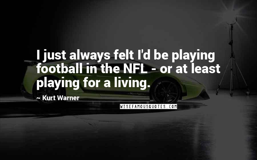 Kurt Warner Quotes: I just always felt I'd be playing football in the NFL - or at least playing for a living.
