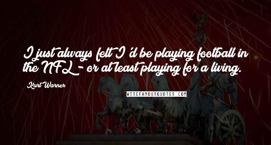 Kurt Warner Quotes: I just always felt I'd be playing football in the NFL - or at least playing for a living.