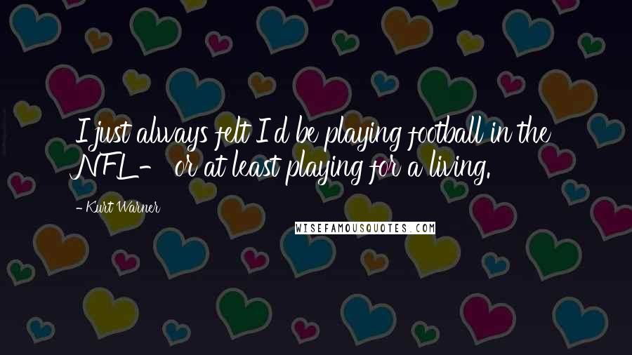 Kurt Warner Quotes: I just always felt I'd be playing football in the NFL - or at least playing for a living.