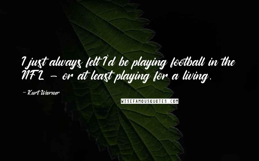 Kurt Warner Quotes: I just always felt I'd be playing football in the NFL - or at least playing for a living.