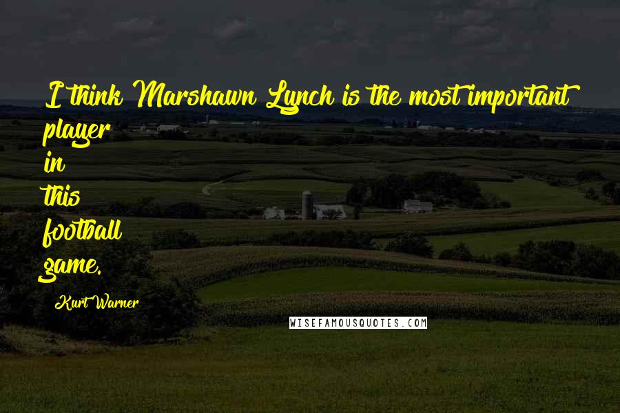 Kurt Warner Quotes: I think Marshawn Lynch is the most important player in this football game.