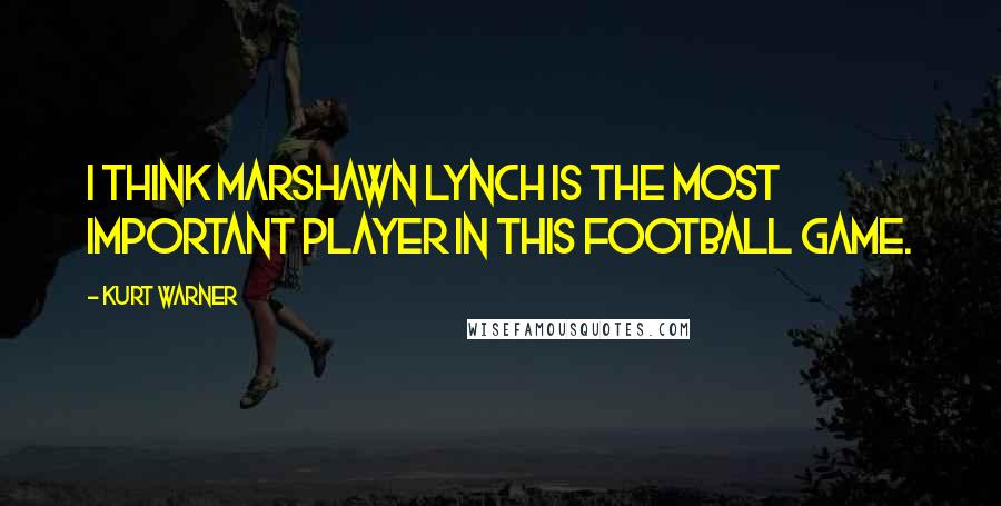 Kurt Warner Quotes: I think Marshawn Lynch is the most important player in this football game.