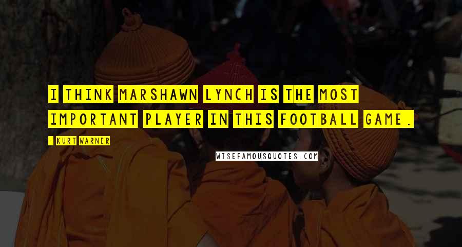 Kurt Warner Quotes: I think Marshawn Lynch is the most important player in this football game.