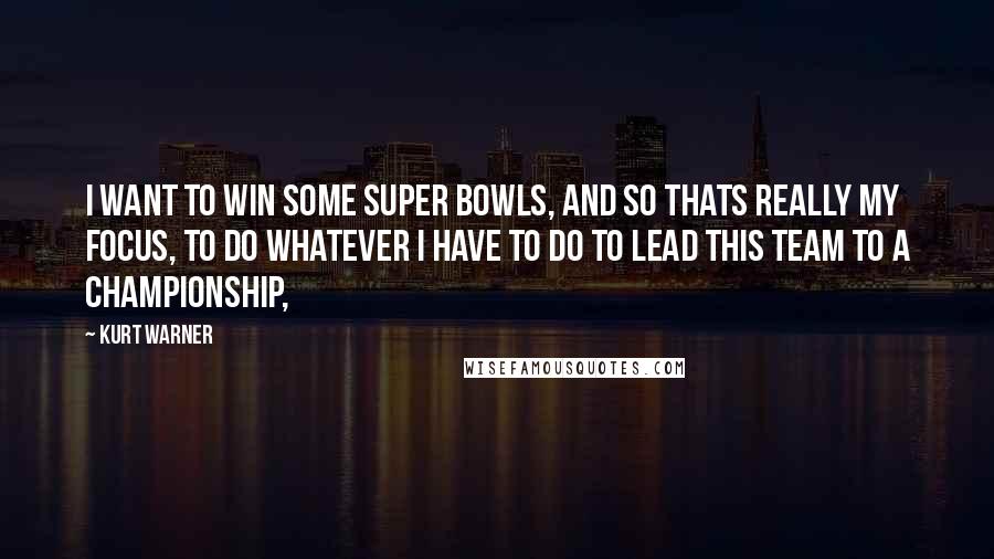 Kurt Warner Quotes: I want to win some Super Bowls, and so thats really my focus, to do whatever I have to do to lead this team to a championship,