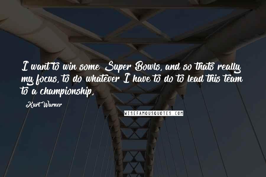 Kurt Warner Quotes: I want to win some Super Bowls, and so thats really my focus, to do whatever I have to do to lead this team to a championship,