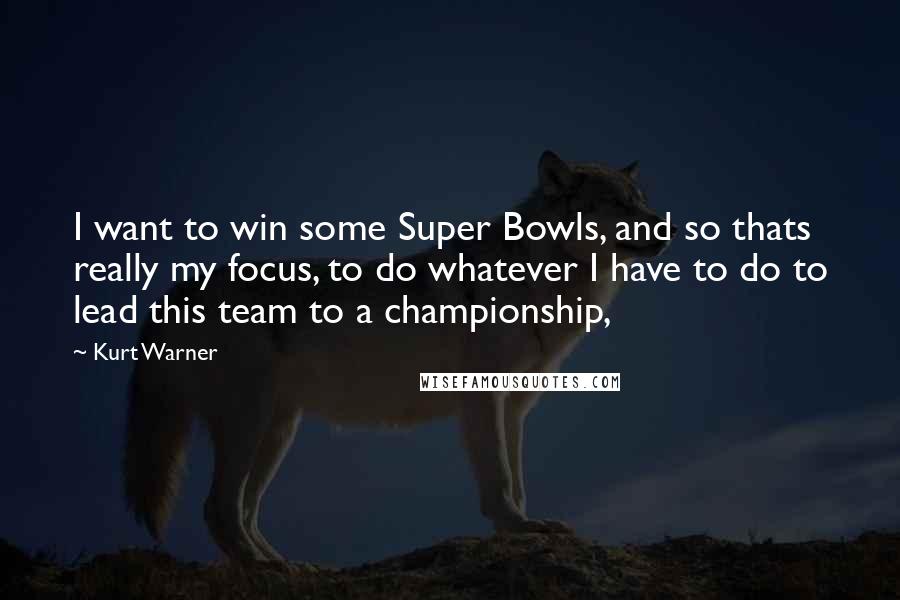 Kurt Warner Quotes: I want to win some Super Bowls, and so thats really my focus, to do whatever I have to do to lead this team to a championship,