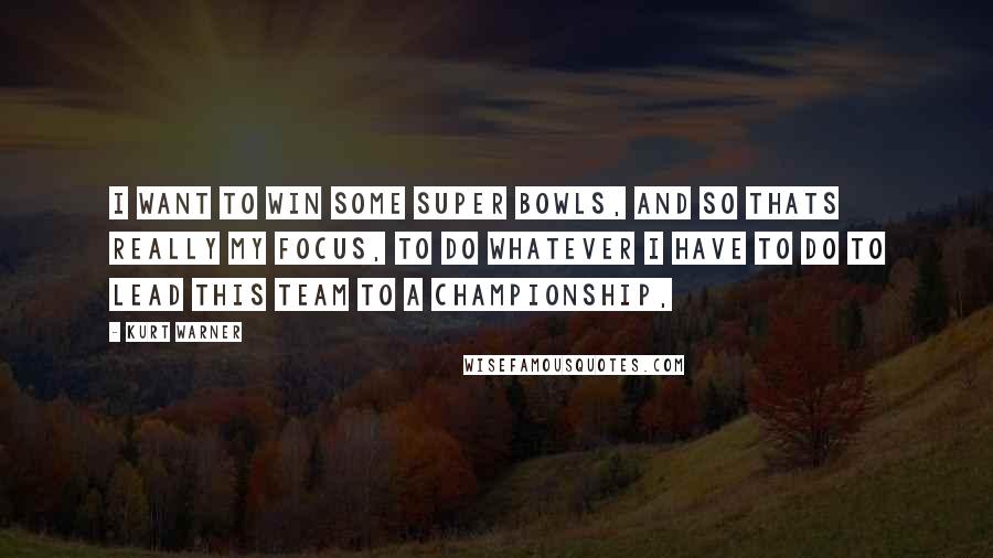 Kurt Warner Quotes: I want to win some Super Bowls, and so thats really my focus, to do whatever I have to do to lead this team to a championship,