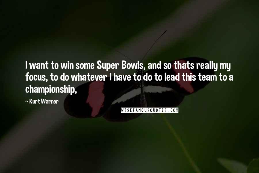 Kurt Warner Quotes: I want to win some Super Bowls, and so thats really my focus, to do whatever I have to do to lead this team to a championship,