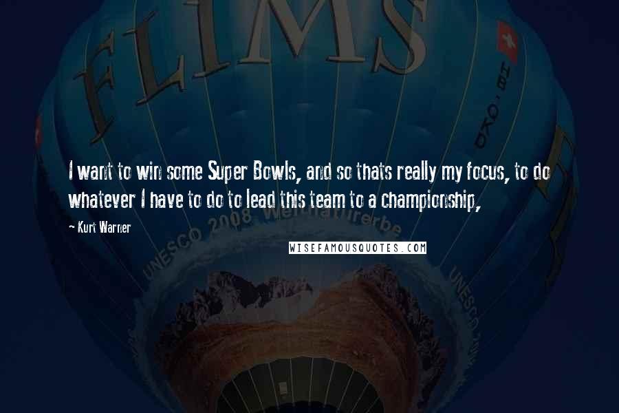 Kurt Warner Quotes: I want to win some Super Bowls, and so thats really my focus, to do whatever I have to do to lead this team to a championship,