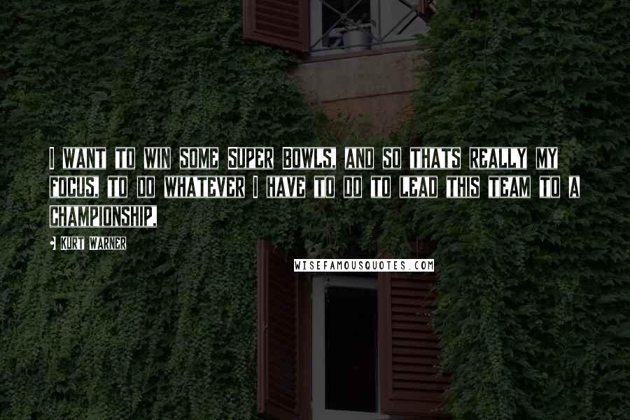 Kurt Warner Quotes: I want to win some Super Bowls, and so thats really my focus, to do whatever I have to do to lead this team to a championship,