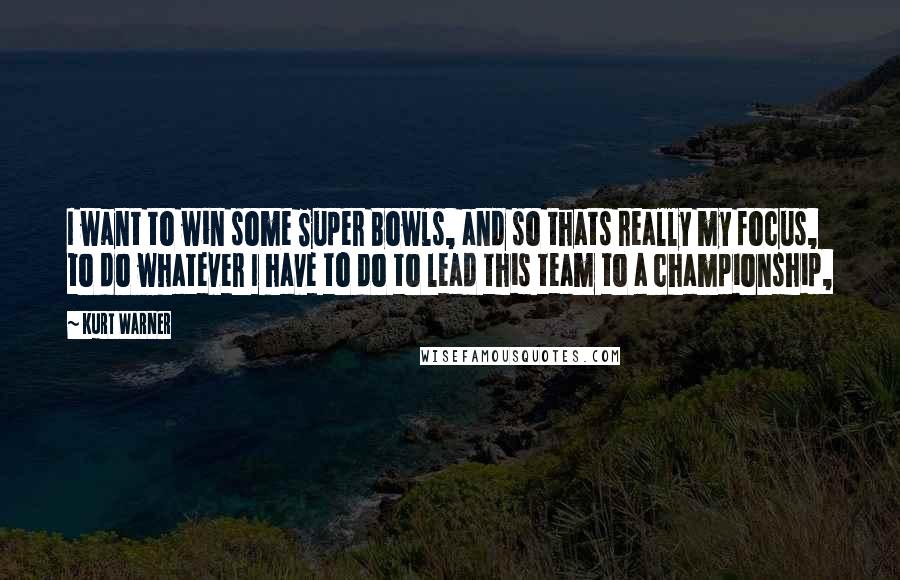 Kurt Warner Quotes: I want to win some Super Bowls, and so thats really my focus, to do whatever I have to do to lead this team to a championship,