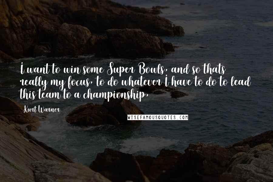 Kurt Warner Quotes: I want to win some Super Bowls, and so thats really my focus, to do whatever I have to do to lead this team to a championship,