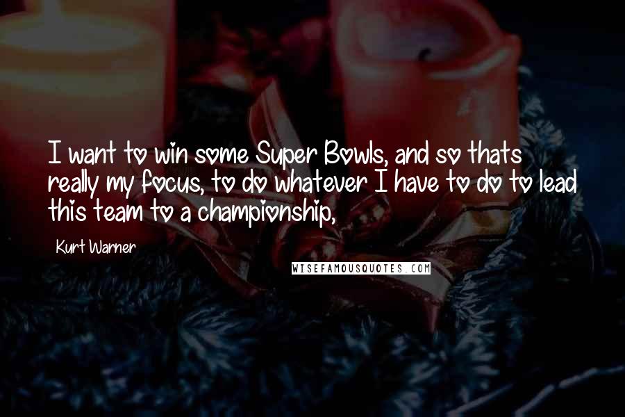 Kurt Warner Quotes: I want to win some Super Bowls, and so thats really my focus, to do whatever I have to do to lead this team to a championship,