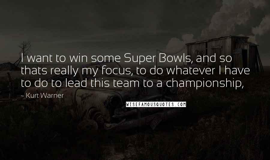 Kurt Warner Quotes: I want to win some Super Bowls, and so thats really my focus, to do whatever I have to do to lead this team to a championship,