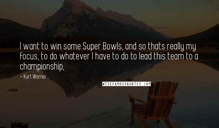 Kurt Warner Quotes: I want to win some Super Bowls, and so thats really my focus, to do whatever I have to do to lead this team to a championship,