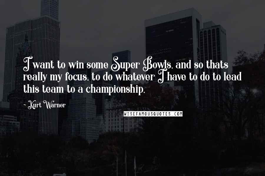 Kurt Warner Quotes: I want to win some Super Bowls, and so thats really my focus, to do whatever I have to do to lead this team to a championship,