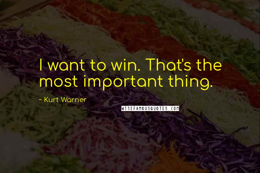 Kurt Warner Quotes: I want to win. That's the most important thing.