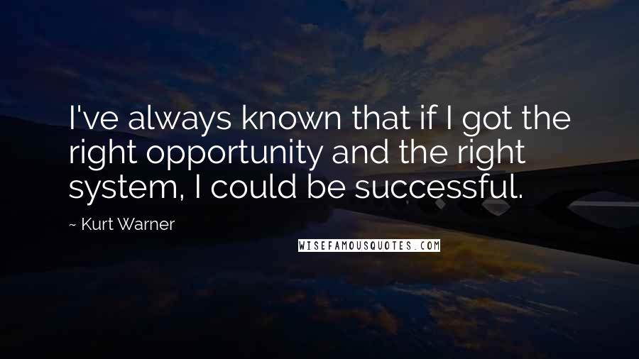 Kurt Warner Quotes: I've always known that if I got the right opportunity and the right system, I could be successful.