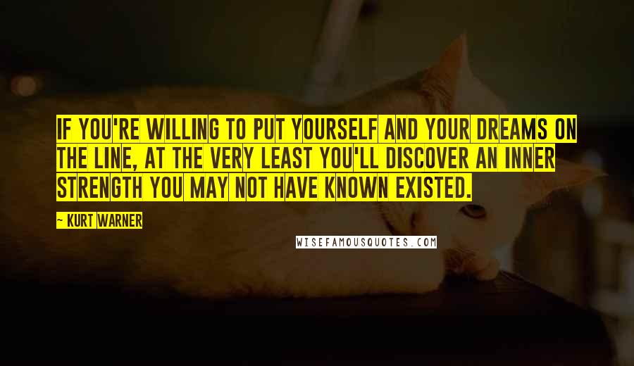 Kurt Warner Quotes: If you're willing to put yourself and your dreams on the line, at the very least you'll discover an inner strength you may not have known existed.