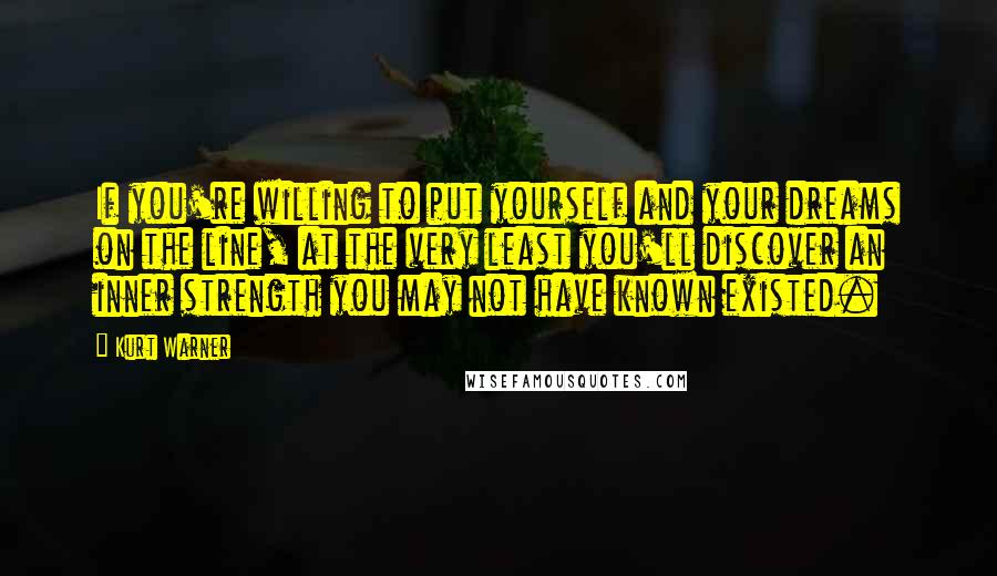 Kurt Warner Quotes: If you're willing to put yourself and your dreams on the line, at the very least you'll discover an inner strength you may not have known existed.